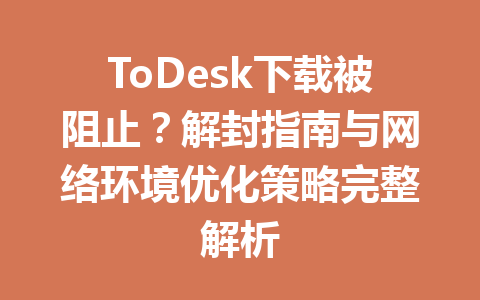 ToDesk下载被阻止？解封指南与网络环境优化策略完整解析 一
