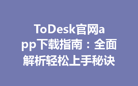 ToDesk官网app下载指南：全面解析轻松上手秘诀 一