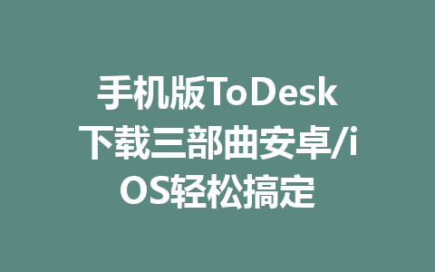 手机版ToDesk下载三部曲安卓/iOS轻松搞定 一