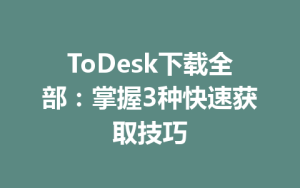 ToDesk下载全部：掌握3种快速获取技巧-ToDesk