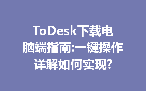 ToDesk下载电脑端指南:一键操作详解如何实现? 一
