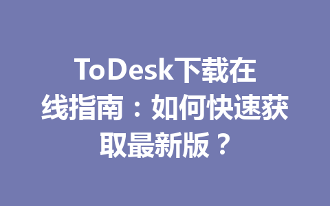 ToDesk下载在线指南：如何快速获取最新版？ 一
