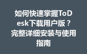 如何快速掌握ToDesk下载用户版？完整详细安装与使用指南-ToDesk