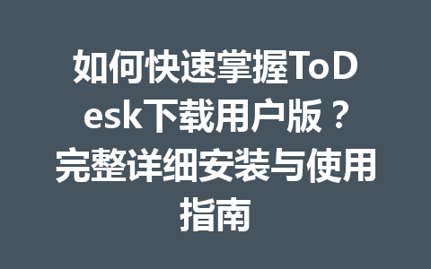 如何快速掌握ToDesk下载用户版?完整详细安装与使用指南 一