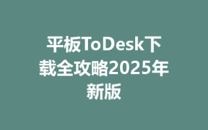 平板ToDesk下载全攻略2025年新版-ToDesk