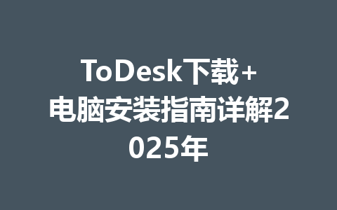 ToDesk下载+电脑安装指南详解2025年 一
