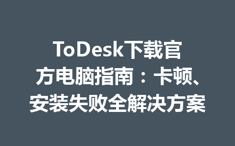 ToDesk下载官方电脑指南：卡顿、安装失败全解决方案 一