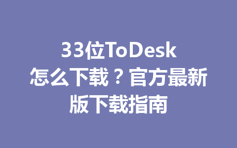 33位ToDesk怎么下载？官方最新版下载指南 一