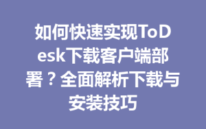 如何快速实现ToDesk下载客户端部署？全面解析下载与安装技巧-ToDesk