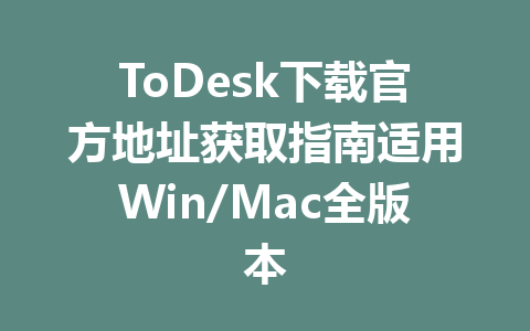 ToDesk下载官方地址获取指南适用Win/Mac全版本 一