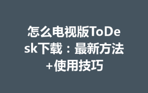 怎么电视版ToDesk下载：最新方法+使用技巧-ToDesk