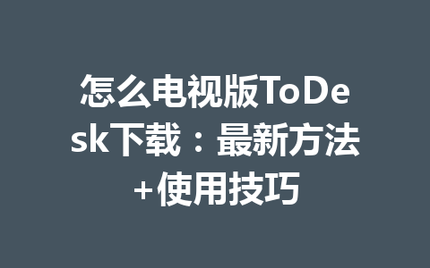 怎么电视版ToDesk下载:最新方法+使用技巧 一