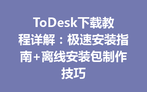 ToDesk下载教程详解：极速安装指南+离线安装包制作技巧 一