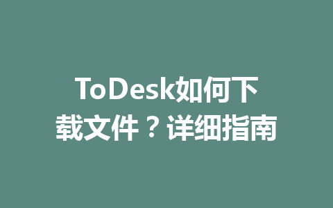 ToDesk如何下载文件?详细指南 一