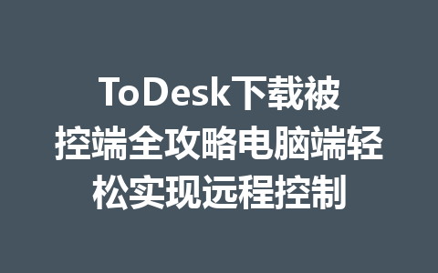 ToDesk下载被控端全攻略电脑端轻松实现远程控制 一