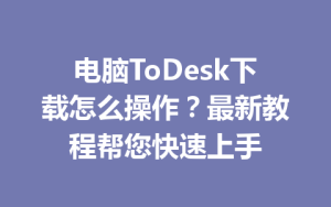 电脑ToDesk下载怎么操作？最新教程帮您快速上手-ToDesk