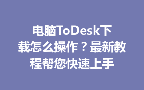 电脑ToDesk下载怎么操作？最新教程帮您快速上手 一