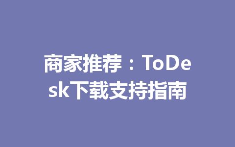 商家推荐:ToDesk下载支持指南 一