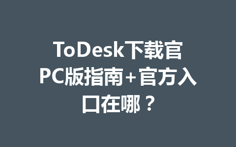ToDesk下载官PC版指南+官方入口在哪？ 一