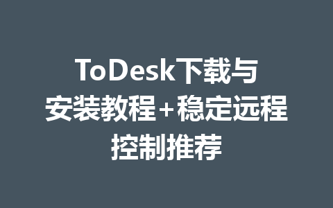 ToDesk下载与安装教程+稳定远程控制推荐 一