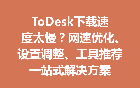 ToDesk下载速度太慢？网速优化、设置调整、工具推荐一站式解决方案 一