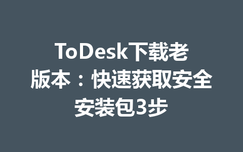 ToDesk下载老版本:快速获取安全安装包3步 一