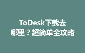 ToDesk下载去哪里？超简单全攻略-ToDesk