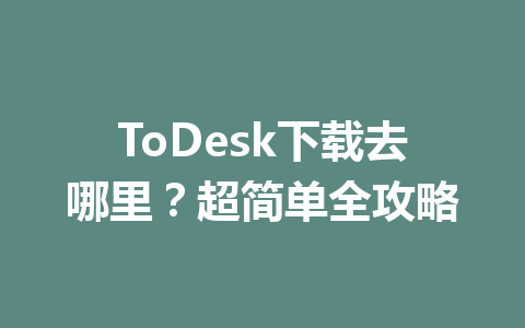 ToDesk下载去哪里?超简单全攻略 一