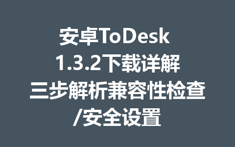 安卓ToDesk 1.3.2下载详解三步解析兼容性检查/安全设置 一