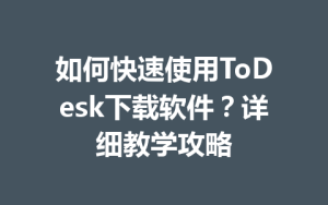 如何快速使用ToDesk下载软件？详细教学攻略-ToDesk