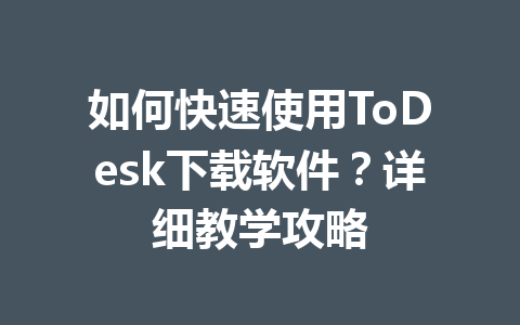 如何快速使用ToDesk下载软件？详细教学攻略 一